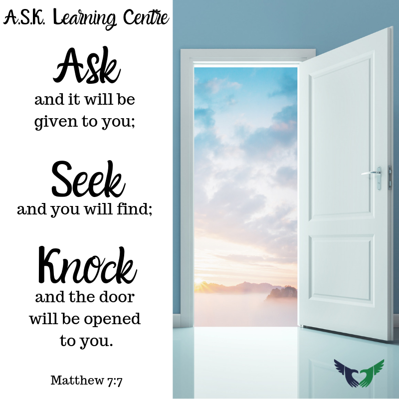 Ask. Seek. Knock. - A.S.K. Learning Centre Ask and it will be given to you; Seek and you will find; Knock and the door will be opened to you. -Matthew 7:7 - A.S.K. Learning Centre